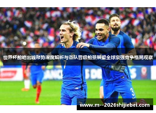 世界杯前瞻出线形势深度解析与各队晋级前景展望全球豪强竞争格局观察 世界杯前瞻出线形势深度解析与各队晋级前景展望全球豪强竞争格局观察