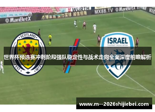 世界杯预选赛冲刺阶段强队稳定性与战术走向全面深度前瞻解析 世界杯预选赛冲刺阶段强队稳定性与战术走向全面深度前瞻解析