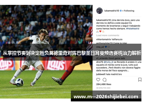 从掌控节奏到决定胜负莫德里奇对阵巴黎圣日耳曼预选赛统治力解析