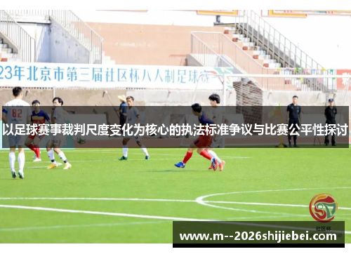 以足球赛事裁判尺度变化为核心的执法标准争议与比赛公平性探讨 以足球赛事裁判尺度变化为核心的执法标准争议与比赛公平性探讨