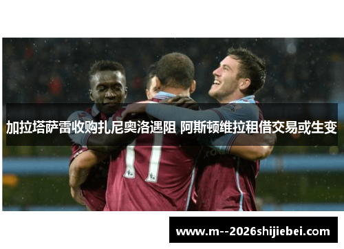 加拉塔萨雷收购扎尼奥洛遇阻 阿斯顿维拉租借交易或生变