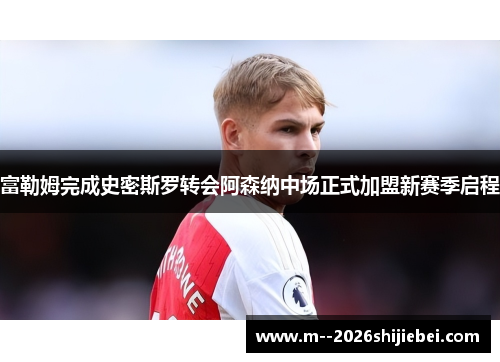 富勒姆完成史密斯罗转会阿森纳中场正式加盟新赛季启程