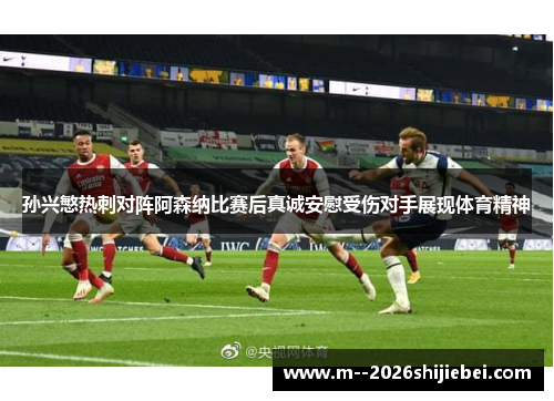 孙兴慜热刺对阵阿森纳比赛后真诚安慰受伤对手展现体育精神 孙兴慜热刺对阵阿森纳比赛后真诚安慰受伤对手展现体育精神