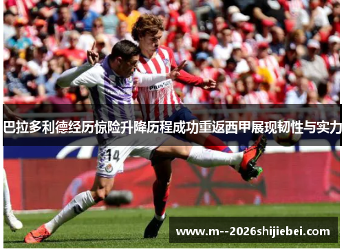 巴拉多利德经历惊险升降历程成功重返西甲展现韧性与实力