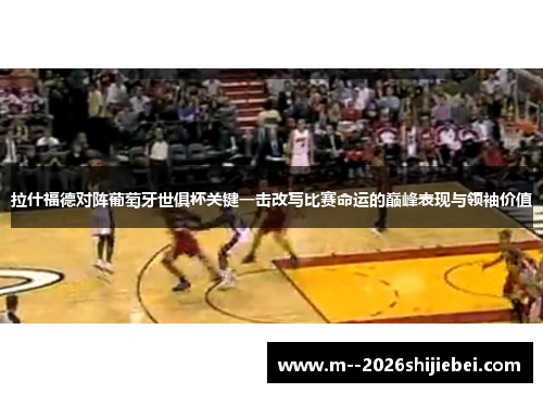 拉什福德对阵葡萄牙世俱杯关键一击改写比赛命运的巅峰表现与领袖价值