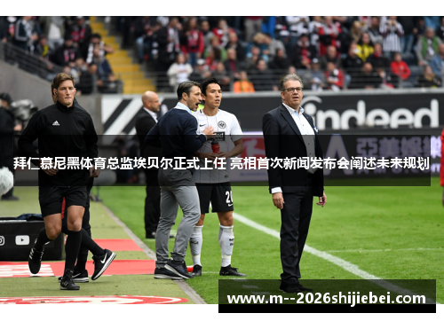 拜仁慕尼黑体育总监埃贝尔正式上任 亮相首次新闻发布会阐述未来规划 拜仁慕尼黑体育总监埃贝尔正式上任 亮相首次新闻发布会阐述未来规划