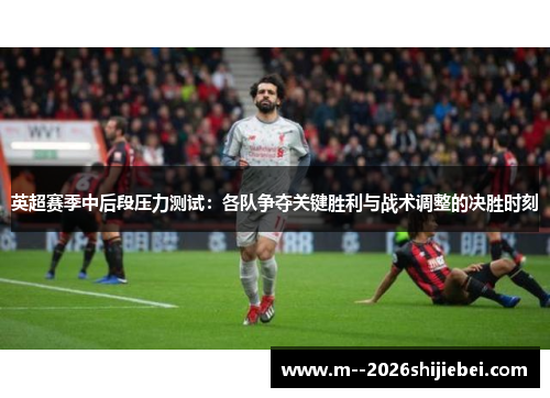 英超赛季中后段压力测试：各队争夺关键胜利与战术调整的决胜时刻