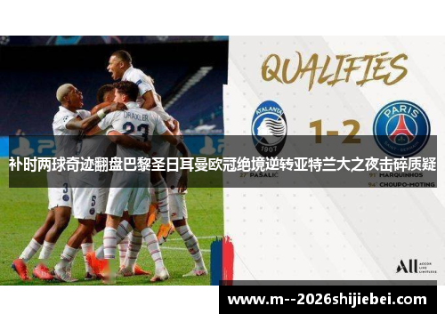 补时两球奇迹翻盘巴黎圣日耳曼欧冠绝境逆转亚特兰大之夜击碎质疑 补时两球奇迹翻盘巴黎圣日耳曼欧冠绝境逆转亚特兰大之夜击碎质疑