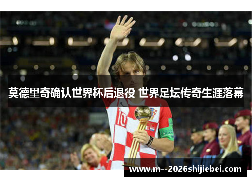 莫德里奇确认世界杯后退役 世界足坛传奇生涯落幕 莫德里奇确认世界杯后退役 世界足坛传奇生涯落幕