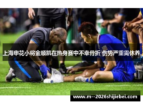 上海申花小将金顺凯在热身赛中不幸骨折 伤势严重需休养