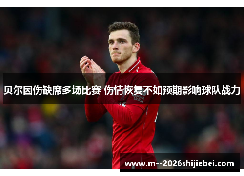 贝尔因伤缺席多场比赛 伤情恢复不如预期影响球队战力 贝尔因伤缺席多场比赛 伤情恢复不如预期影响球队战力