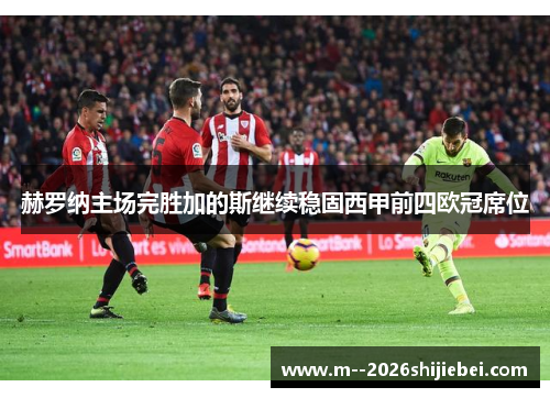 赫罗纳主场完胜加的斯继续稳固西甲前四欧冠席位 赫罗纳主场完胜加的斯继续稳固西甲前四欧冠席位