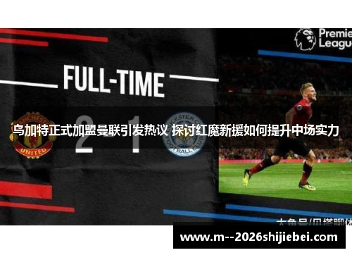 乌加特正式加盟曼联引发热议 探讨红魔新援如何提升中场实力 乌加特正式加盟曼联引发热议 探讨红魔新援如何提升中场实力