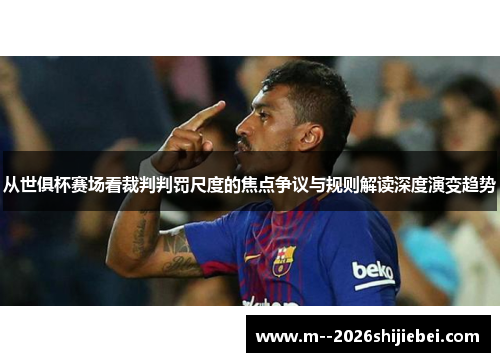 从世俱杯赛场看裁判判罚尺度的焦点争议与规则解读深度演变趋势 从世俱杯赛场看裁判判罚尺度的焦点争议与规则解读深度演变趋势