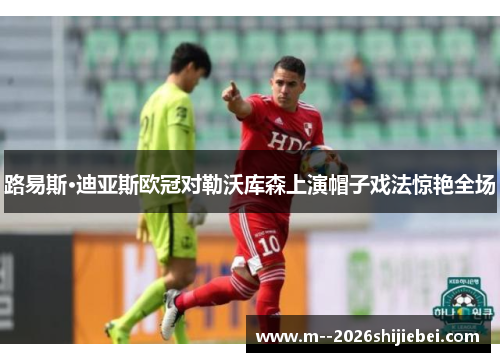 路易斯·迪亚斯欧冠对勒沃库森上演帽子戏法惊艳全场 路易斯·迪亚斯欧冠对勒沃库森上演帽子戏法惊艳全场