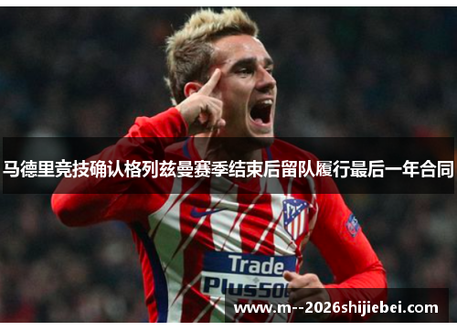 马德里竞技确认格列兹曼赛季结束后留队履行最后一年合同 马德里竞技确认格列兹曼赛季结束后留队履行最后一年合同